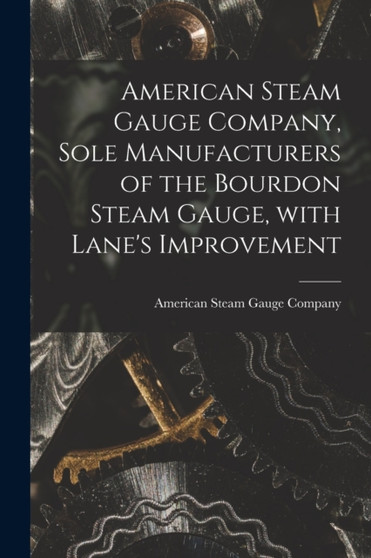 American Steam Gauge Company, Sole Manufacturers of the Bourdon Steam Gauge, With Lane's Improvement [microform] by American Steam Gauge Company - Paperback