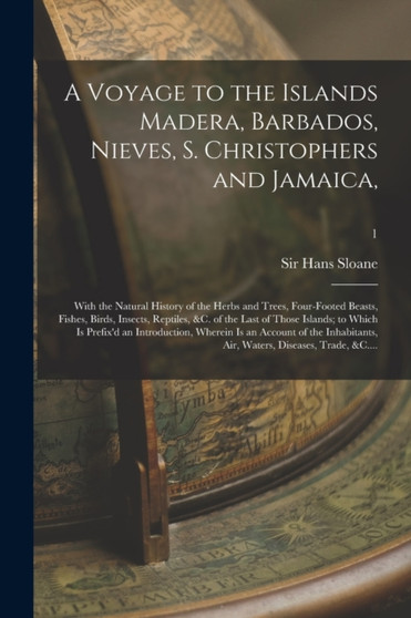 A Voyage to the Islands Madera, Barbados, Nieves, S. Christophers and Jamaica, : With the Natural History of the Herbs and Trees, Four-footed Beasts, Fishes, Birds, Insects, Reptiles, &c. of the Last by Sir Hans Sloane - Paperback