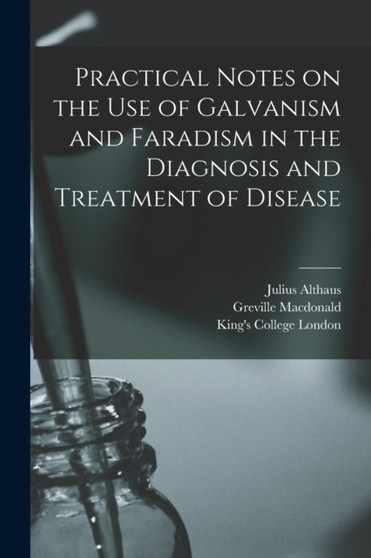 Practical Notes on the Use of Galvanism and Faradism in the Diagnosis and Treatment of Disease [electronic Resource] by Julius Althaus - Paperback