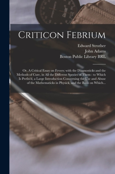 Criticon Febrium : or, A Critical Essay on Fevers; With the Diagnosticks and the Methods of Cure, in All the Different Species of Them: to Which is Prefix'd, a Large Introduction Concerning the Use an by Edward 1675-1737 Strother - Paperback