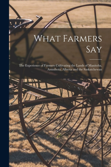What Farmers Say [microform] : the Experience of Farmers Cultivating the Lands of Manitoba, Assiniboia, Alberta and the Saskatchewan by Anonymous - Paperback
