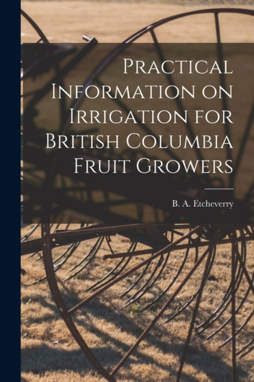Practical Information on Irrigation for British Columbia Fruit Growers [microform] by B a 1 Etcheverry - Paperback