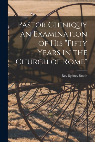 Pastor Chiniquy an Examination of His "fifty Years in the Church of Rome" by REV Sydney Smith - Paperback