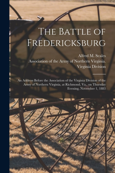 The Battle of Fredericksburg : an Address Before the Association of the Virginia Division of the Army of Northern Virginia, at Richmond, Va., on Thursday Evening, November 1, 1883 by Alfred M 182 Scales - Paperback
