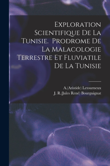 Exploration Scientifique De La Tunisie. Prodrome De La Malacologie Terrestre Et Fluviatile De La Tunisie by A 1820-1891 Letourneux - Paperback