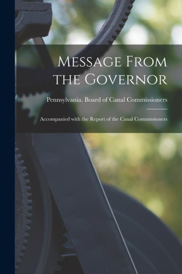 Message From the Governor : Accompanied With the Report of the Canal Commissioners by Pennsylvania Board of Canal Commissi - Paperback