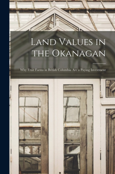Land Values in the Okanagan [microform] : Why Fruit Farms in British Columbia Are a Paying Investment by Anonymous - Paperback