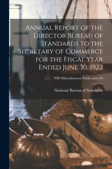 Annual Report of the Director Bureau of Standards to the Secretary of Commerce for the Fiscal Year Ended June 30, 1922; NBS Miscellaneous Publication 50 by National Bureau of Standards - Paperback