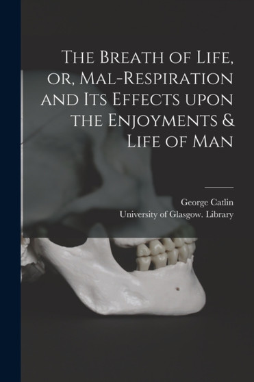 The Breath of Life, or, Mal-respiration and Its Effects Upon the Enjoyments & Life of Man by George 1796-1872 Catlin - Paperback