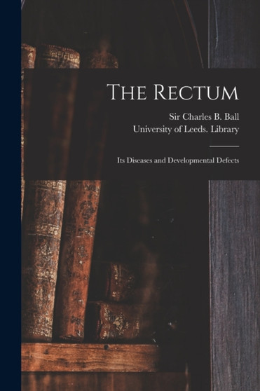 The Rectum : Its Diseases and Developmental Defects by Sir Charles B Ball - Paperback