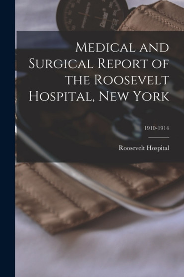 Medical and Surgical Report of the Roosevelt Hospital, New York; 1910-1914 by Roosevelt Hospital - Paperback