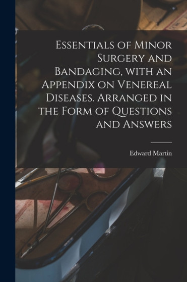 Essentials of Minor Surgery and Bandaging, With an Appendix on Venereal Diseases. Arranged in the Form of Questions and Answers by Edward 1859-1938 Martin - Paperback