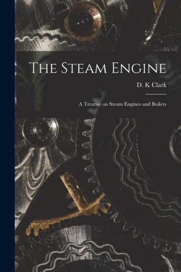 The Steam Engine : a Treatise on Steam Engines and Boilers by D K D 1896 Clark - Paperback