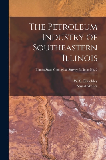 The Petroleum Industry of Southeastern Illinois; Illinois State Geological Survey Bulletin No. 2 by Stuart 1870-1927 Weller - Paperback