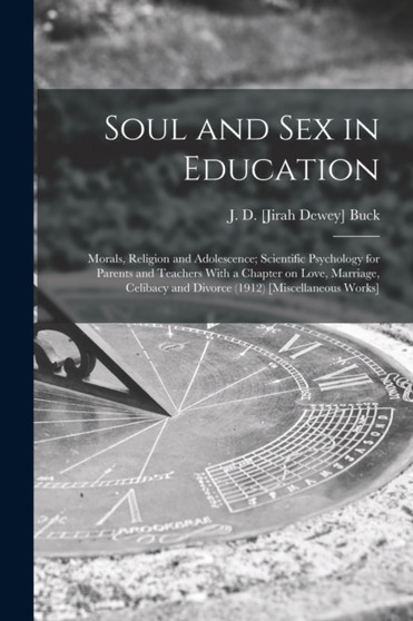Soul and Sex in Education : Morals, Religion and Adolescence; Scientific Psychology for Parents and Teachers With a Chapter on Love, Marriage, Celibacy and Divorce (1912) [Miscellaneous Works] by J D [Jirah Dewey] Buck - Paperback