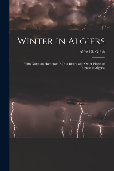 Winter in Algiers : With Notes on Hammam R'Irha Biskra and Other Places of Interest in Algeria by Alfred S 1857- Gubb - Paperback