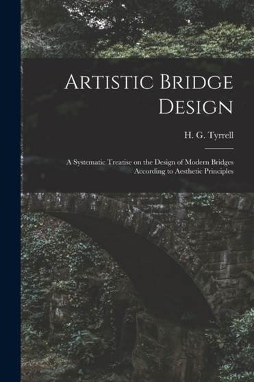 Artistic Bridge Design : a Systematic Treatise on the Design of Modern Bridges According to Aesthetic Principles by H G B 1867 Tyrrell - Paperback