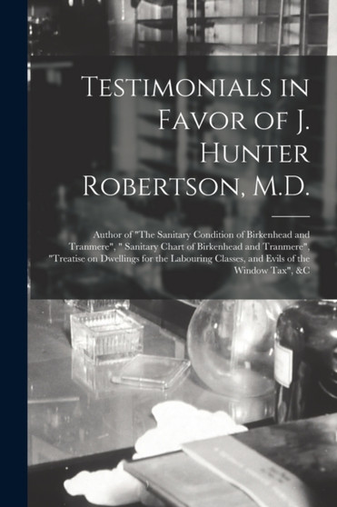 Testimonials in Favor of J. Hunter Robertson, M.D. [microform] : Author of "The Sanitary Condition of Birkenhead and Tranmere", " Sanitary Chart of Birkenhead and Tranmere", "Treatise on Dwellings for by Anonymous - Paperback