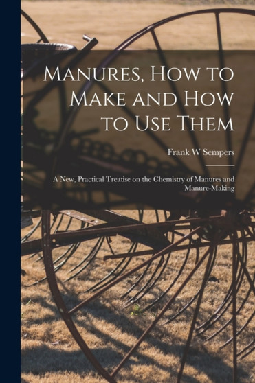Manures, How to Make and How to Use Them [microform] : a New, Practical Treatise on the Chemistry of Manures and Manure-making by Frank W Sempers - Paperback