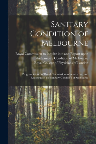 Sanitary Condition of Melbourne : Progress Report of Royal Commission to Inquire Into and Report Upon the Sanitary Condition of Melbourne by Royal Commission to Inquire Into and - Paperback