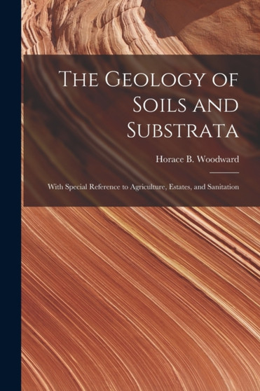 The Geology of Soils and Substrata : With Special Reference to Agriculture, Estates, and Sanitation by Horace B (Horace Bolingbro Woodward - Paperback