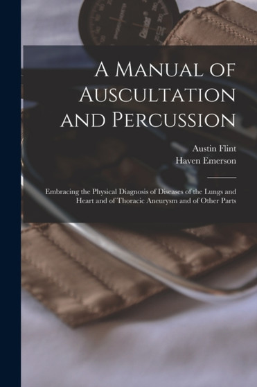 A Manual of Auscultation and Percussion : Embracing the Physical Diagnosis of Diseases of the Lungs and Heart and of Thoracic Aneurysm and of Other Parts by Austin 1812-1886 Flint - Paperback