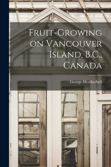 Fruit-growing on Vancouver Island, B.C., Canada [microform] by George Heatherbell - Paperback