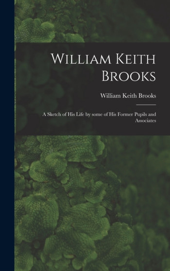 William Keith Brooks : a Sketch of His Life by Some of His Former Pupils and Associates by William Keith 1848-1908 Brooks - Hardback