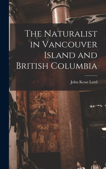 The Naturalist in Vancouver Island and British Columbia [microform] by John Keast 1818-1872 Lord - Hardback