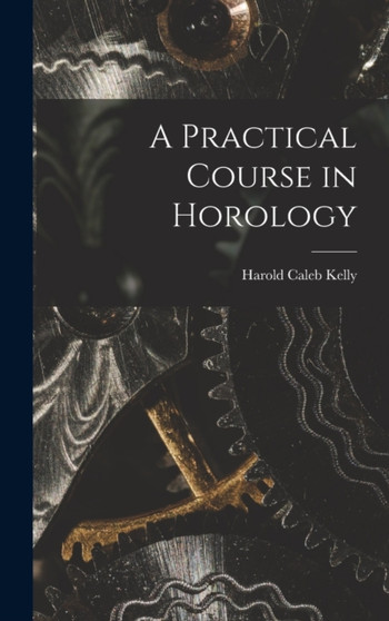 A Practical Course in Horology by Harold Caleb Kelly - Hardback