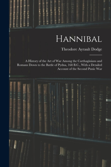 Hannibal : A History of the Art of War Among the Carthaginians and Romans Down to the Battle of Pydna, 168 B.C., With a Detailed Account of the Second Punic War by Theodore Ayrault Dodge - Paperback