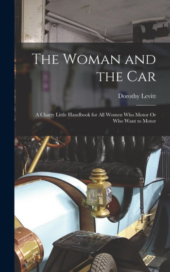 The Woman and the Car : A Chatty Little Handbook for All Women Who Motor Or Who Want to Motor by Dorothy Levitt - Hardback