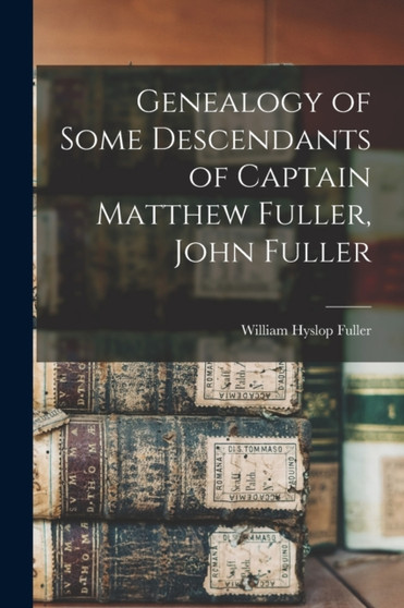 Genealogy of Some Descendants of Captain Matthew Fuller, John Fuller by William Hyslop Fuller - Paperback