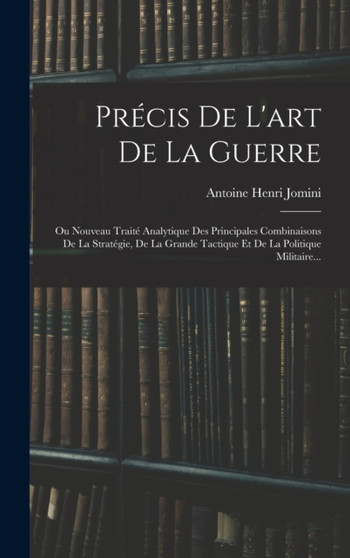 Precis De L'art De La Guerre : Ou Nouveau Traite Analytique Des Principales Combinaisons De La Strategie, De La Grande Tactique Et De La Politique Militaire... by Antoine Henri Jomini - Hardback