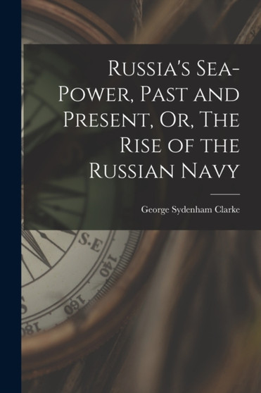 Russia's Sea-Power, Past and Present, Or, The Rise of the Russian Navy by George Sydenham Clarke - Paperback