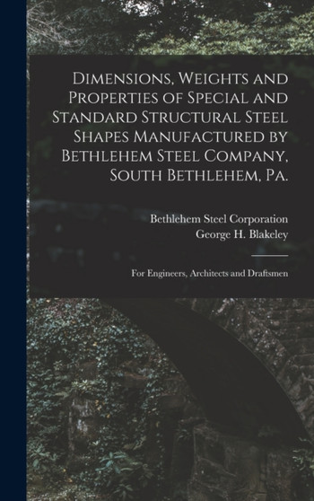 Dimensions, Weights and Properties of Special and Standard Structural Steel Shapes Manufactured by Bethlehem Steel Company, South Bethlehem, Pa. : For Engineers, Architects and Draftsmen by George H Blakeley - Hardback