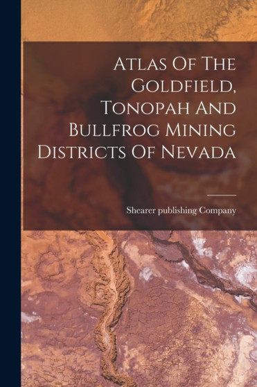 Atlas Of The Goldfield, Tonopah And Bullfrog Mining Districts Of Nevada by Shearer Publishing Company - Paperback
