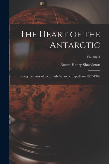 The Heart of the Antarctic : Being the Story of the British Antarctic Expedition 1907-1909; Volume 1 by Ernest Henry Shackleton - Paperback