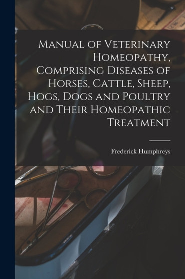 Manual of Veterinary Homeopathy, Comprising Diseases of Horses, Cattle, Sheep, Hogs, Dogs and Poultry and Their Homeopathic Treatment by Frederick 1816-1900 [Fro Humphreys - Paperback
