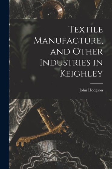Textile Manufacture, and Other Industries in Keighley by John Hodgson - Paperback