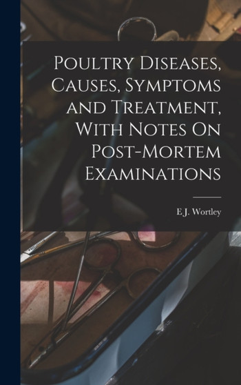 Poultry Diseases, Causes, Symptoms and Treatment, With Notes On Post-Mortem Examinations by E J Wortley - Hardback Poultry Diseases, Causes, Symptoms and Treatment, With Notes On Post-Mortem Examinations by E J Wortley - Hardback