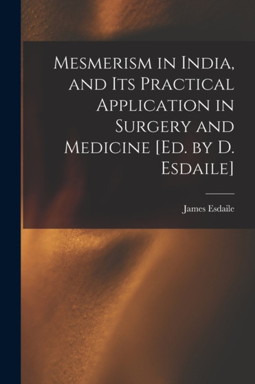 Mesmerism in India, and Its Practical Application in Surgery and Medicine [Ed. by D. Esdaile] by James Esdaile - Paperback
