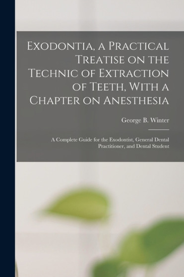 Exodontia, a Practical Treatise on the Technic of Extraction of Teeth, With a Chapter on Anesthesia; a Complete Guide for the Exodontist, General Dental Practitioner, and Dental Student by George B Winter - Paperback
