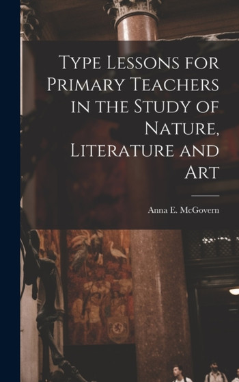 Type Lessons for Primary Teachers in the Study of Nature, Literature and Art by Anna E McGovern - Hardback