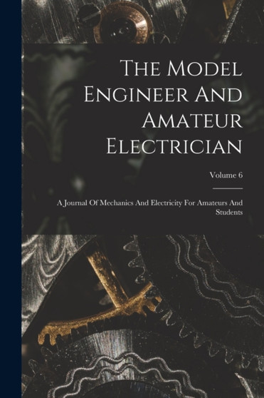 The Model Engineer And Amateur Electrician : A Journal Of Mechanics And Electricity For Amateurs And Students; Volume 6 by Anonymous - Paperback