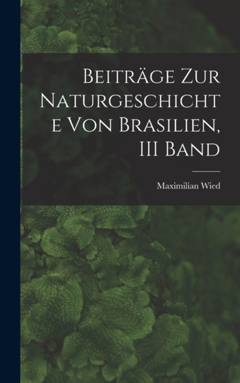 Beitrage Zur Naturgeschichte Von Brasilien, III Band by Maximilian Wied - Hardback