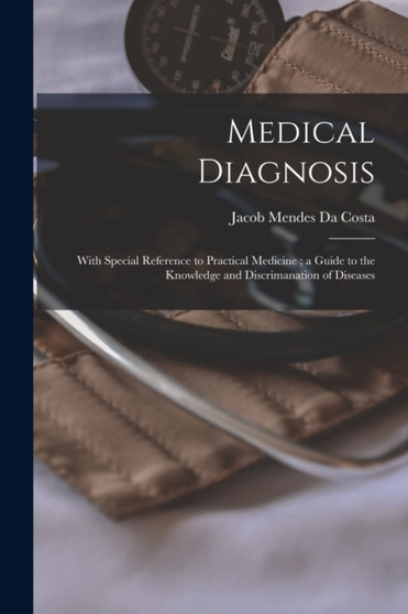 Medical Diagnosis : With Special Reference to Practical Medicine; a Guide to the Knowledge and Discrimanation of Diseases by Jacob Mendes Da Costa - Paperback