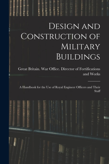 Design and Construction of Military Buildings : A Handbook for the use of Royal Engineer Officers and Their Staff by Great Britain War Office Director O - Paperback