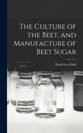 The Culture of the Beet, and Manufacture of Beet Sugar by David Lee Child - Hardback