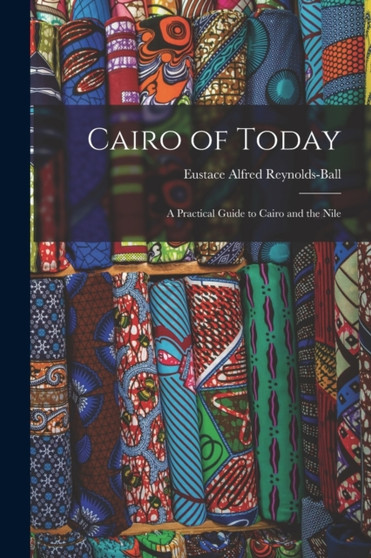 Cairo of Today : A Practical Guide to Cairo and the Nile by Eustace Alfred Reynolds-Ball - Paperback